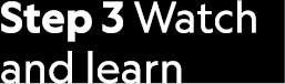 Step 3 Watch and learn