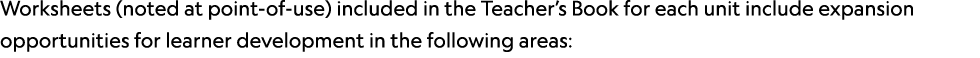 Worksheets (noted at point of use) included in the Teacher’s Book for each unit include expansion opportunities for l...