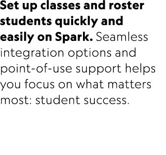 Set up classes and roster students quickly and easily on Spark. Seamless integration options and point of use support...