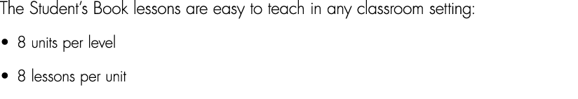 The Student’s Book lessons are easy to teach in any classroom setting: • 8 units per level • 8 lessons per unit 