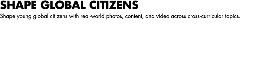 SHAPE GLOBAL CITIZENS Shape young global citizens with real world photos, content, and video across cross curricular ...