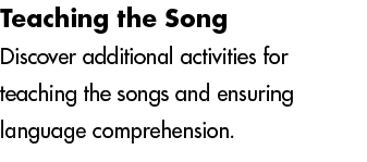 Teaching the Song Discover additional activities for teaching the songs and ensuring language comprehension. 