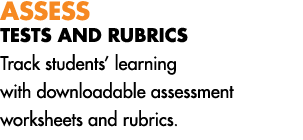 ASSESS TESTS AND RUBRICS Track students’ learning with downloadable assessment worksheets and rubrics.