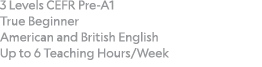 3 Levels CEFR Pre A1 True Beginner American and British English Up to 6 Teaching Hours/Week