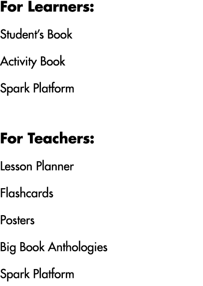 For Learners: Student’s Book Activity Book Spark Platform For Teachers: Lesson Planner Flashcards Posters Big Book An...