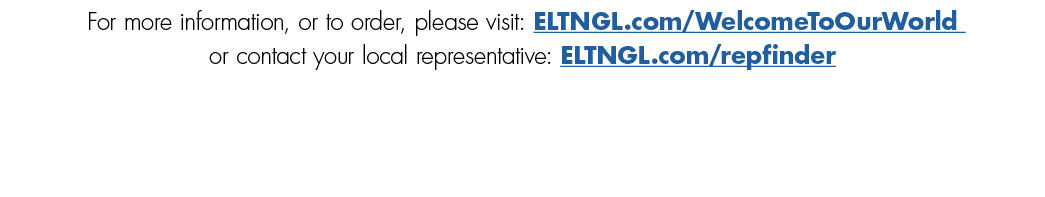For more information, or to order, please visit: ELTNGL.com/WelcomeToOurWorld or contact your local representative: E...