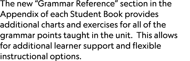 The new “Grammar Reference” section in the Appendix of each Student Book provides additional charts and exercises for...