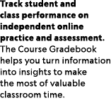 Track student and class performance on independent online practice and assessment. The Course Gradebook helps you tur...