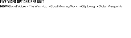 Five video options per unit NEW! Global Voices . The Warm Up . Good Morning World . City Living . Global Viewpoints