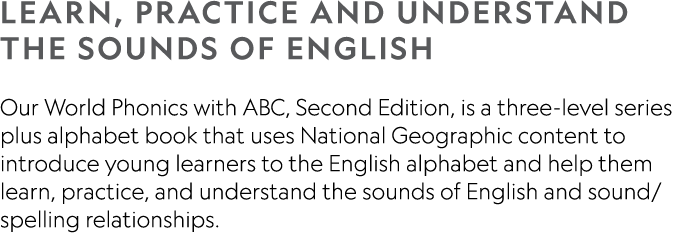 LEARN, PRACTICE AND UNDERSTAND THE SOUNDS OF ENGLISH Our World Phonics with ABC, Second Edition, is a three-level ser   