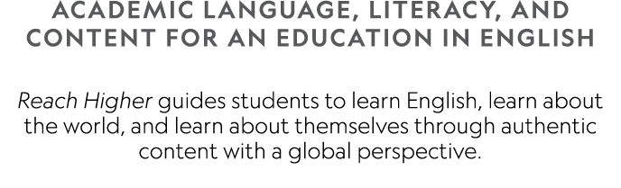 ACADEMIC LANGUAGE, LITERACY, AND CONTENT FOR AN EDUCATION IN ENGLISH  Reach Higher guides students to learn English,    