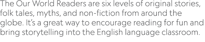 The Our World Readers are six levels of original stories, folk tales, myths, and non-fiction from around the globe  I   