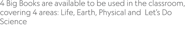  4 Big Books are available to be used in the classroom, covering 4 areas: Life, Earth, Physical and Let s Do Science