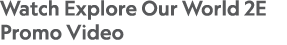 Watch Explore Our World 2E Promo Video