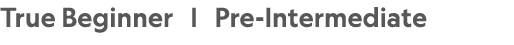 True Beginner |  Pre-Intermediate