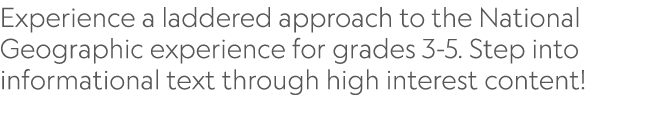 Experience a laddered approach to the National Geographic experience for grades 3-5. Step into informational text thr...