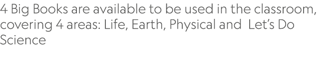 ﻿4 Big Books are available to be used in the classroom, covering 4 areas: Life, Earth, Physical and Let’s Do Science