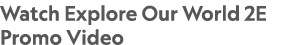 Watch Explore Our World 2E Promo Video