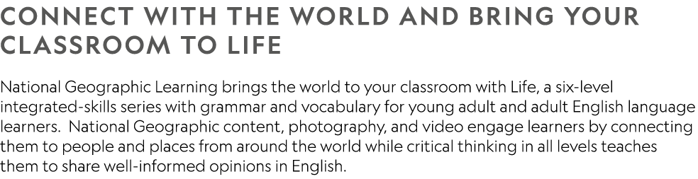 Connect with the world and bring your classroom to Life National Geographic Learning brings the world to your classro...