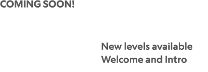 COMING SOON! New levels available Welcome and Intro 