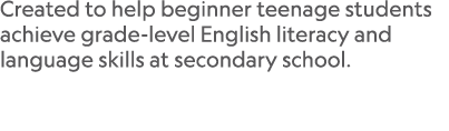 Created to help beginner teenage students achieve grade level English literacy and language skills at secondary school. 