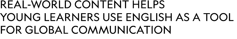 real world content HELPS YOUNG LEARNERS USE ENGLISH AS A TOOL FOR GLOBAL COMMUNICATION 