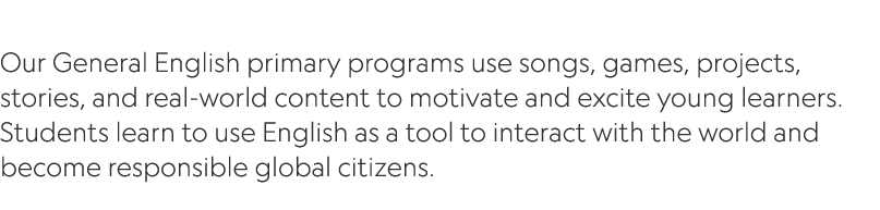  Our General English primary programs use songs, games, projects, stories, and real world content to motivate and exc...