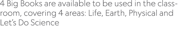 ﻿4 Big Books are available to be used in the classroom, covering 4 areas: Life, Earth, Physical and Let’s Do Science