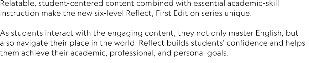 Relatable, student-centered content combined with essential academic-skill instruction make the new six-level Reflect   