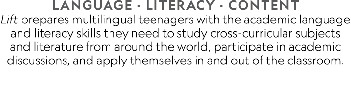 LANGUAGE   LITERACY   CONTENT Lift prepares multilingual teenagers with the academic language and literacy skills the   