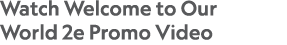 Watch Welcome to Our World 2e Promo Video