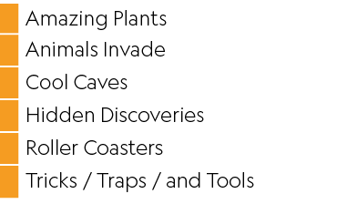 ,Amazing Plants,,Animals Invade,,Cool Caves,,Hidden Discoveries,,Roller Coasters,,Tricks   Traps   and Tools