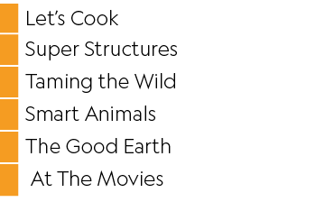 ,Let s Cook,,Super Structures,,Taming the Wild,,Smart Animals,,The Good Earth,, At The Movies