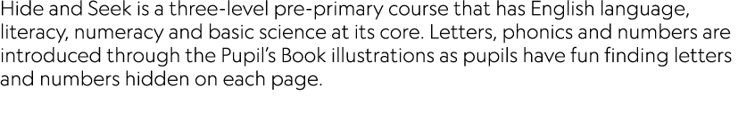 Hide and Seek is a three-level pre-primary course that has English language, literacy, numeracy and basic science at    