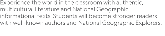 Experience the world in the classroom with authentic, multicultural literature and National Geographic informational    