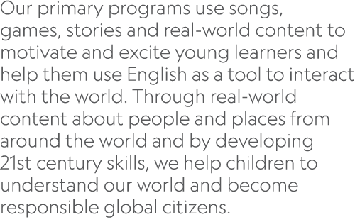 Our primary programs use songs, games, stories and real-world content to motivate and excite young learners and help    