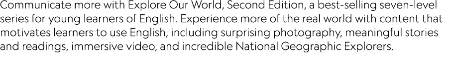 Communicate more with Explore Our World, Second Edition, a best-selling seven-level series for young learners of Engl   