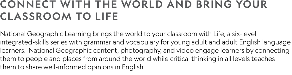 Connect with the world and bring your classroom to Life National Geographic Learning brings the world to your classro   