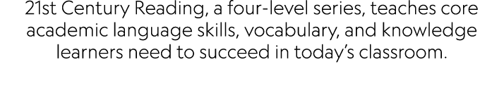 21st Century Reading, a four-level series, teaches core academic language skills, vocabulary, and knowledge learners    