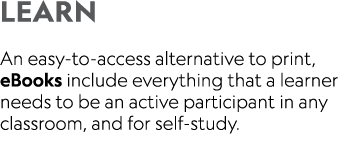 LEARN An easy-to-access alternative to print, eBooks include everything that a learner needs to be an active particip   