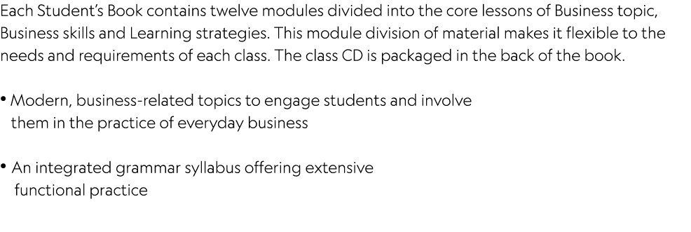 Each Student’s Book contains twelve modules divided into the core lessons of Business topic, Business skills and Lear...