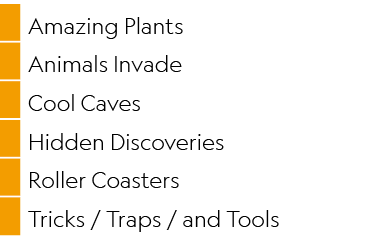 ,Amazing Plants,,Animals Invade,,Cool Caves,,Hidden Discoveries,,Roller Coasters,,Tricks / Traps / and Tools