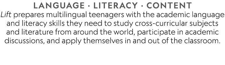 LANGUAGE · LITERACY · CONTENT Lift prepares multilingual teenagers with the academic language and literacy skills the...