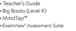 · Teacher’s Guide · Big Books (Level K) · MindTap™ · ExamView® Assessment Suite 