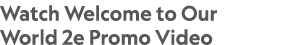 Watch Welcome to Our World 2e Promo Video