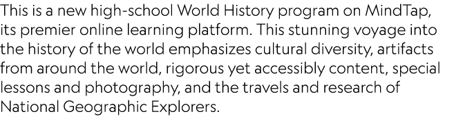 This is a new high-school World History program on MindTap, its premier online learning platform. This stunning voyag...