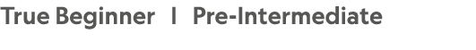 True Beginner |  Pre-Intermediate