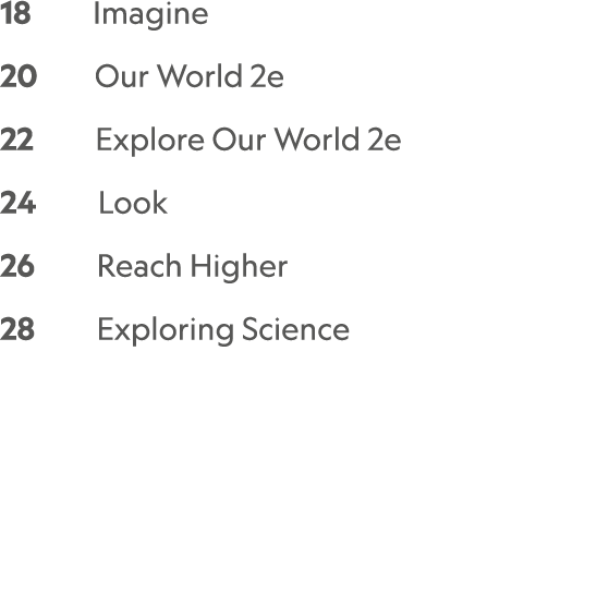 18    Imagine  20     Our World 2e  22     Explore Our World 2e  24     Look 26     Reach Higher 28     Exploring Sc...