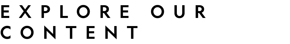 EXPLORE OUR CONTENT 