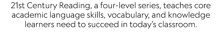 21st Century Reading, a four-level series, teaches core academic language skills, vocabulary, and knowledge learners ...